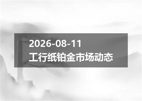 2026-08-11工行纸铂金市场动态