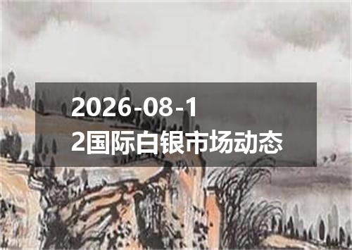 2026-08-12国际白银市场动态