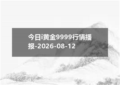 今日i黄金9999行情播报-2026-08-12