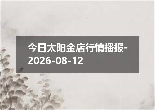 今日太阳金店行情播报-2026-08-12