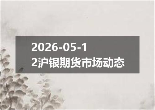 2026-05-12沪银期货市场动态