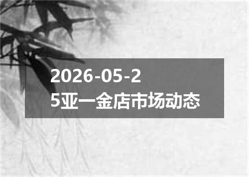 2026-05-25亚一金店市场动态