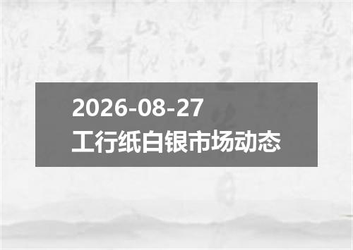 2026-08-27工行纸白银市场动态