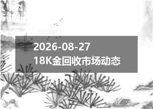 2026-08-2718K金回收市场动态