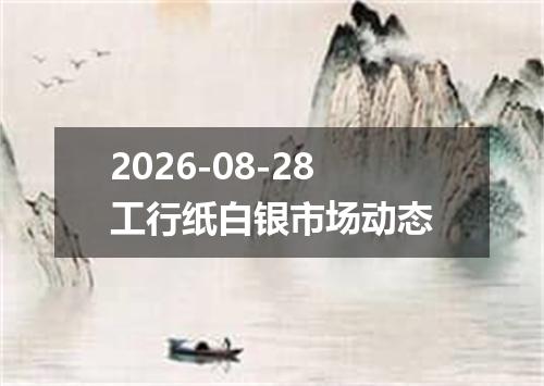 2026-08-28工行纸白银市场动态