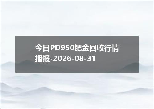 今日PD950钯金回收行情播报-2026-08-31