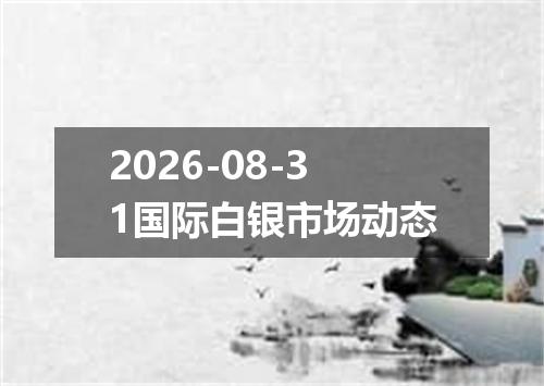 2026-08-31国际白银市场动态
