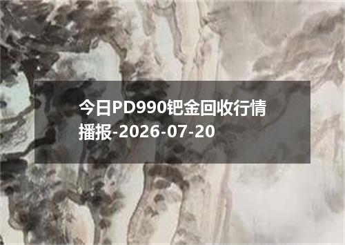 今日PD990钯金回收行情播报-2026-07-20
