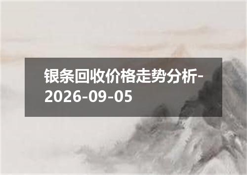 银条回收价格走势分析-2026-09-05