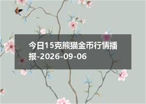 今日15克熊猫金币行情播报-2026-09-06