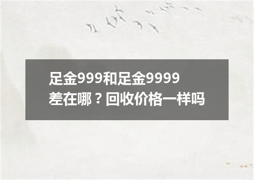 足金999和足金9999差在哪？回收价格一样吗