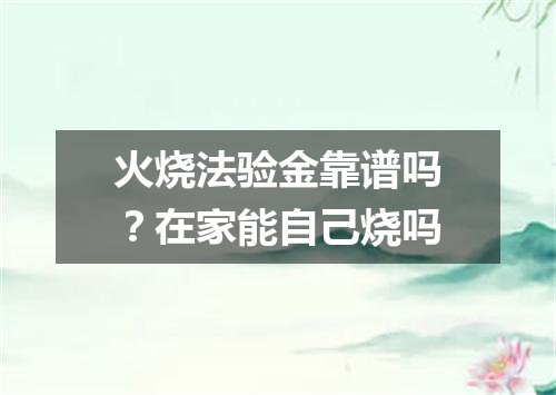 火烧法验金靠谱吗？在家能自己烧吗