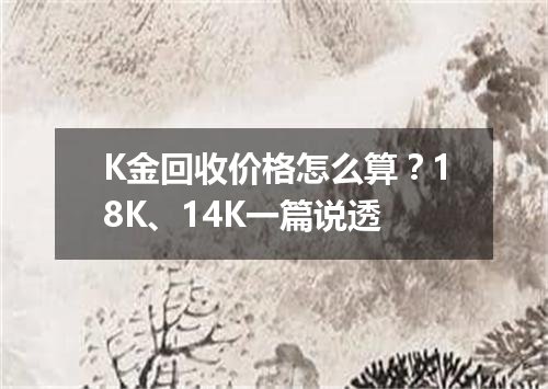 K金回收价格怎么算？18K、14K一篇说透