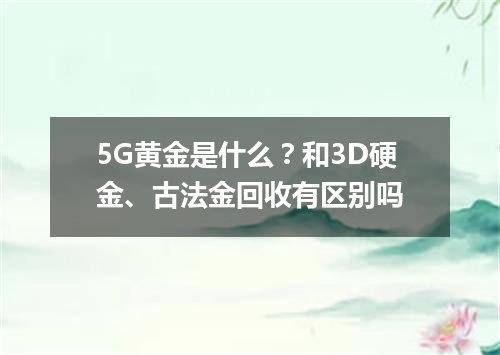 5G黄金是什么？和3D硬金、古法金回收有区别吗