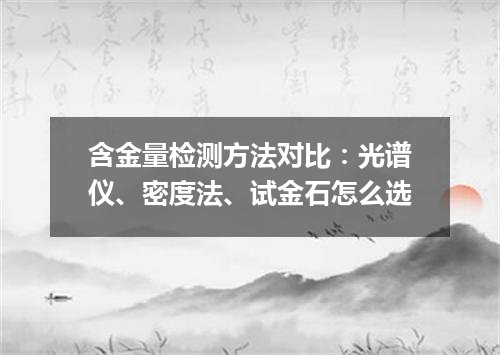 含金量检测方法对比：光谱仪、密度法、试金石怎么选