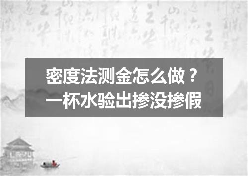 密度法测金怎么做？一杯水验出掺没掺假
