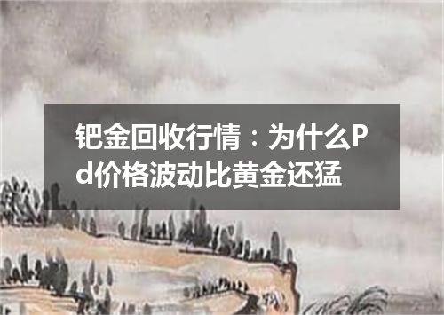 钯金回收行情：为什么Pd价格波动比黄金还猛
