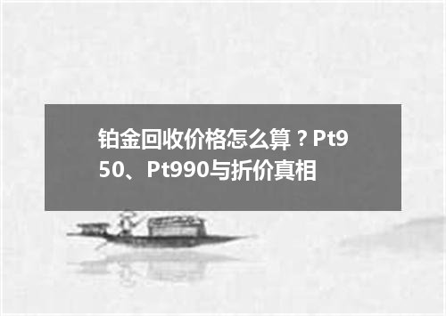 铂金回收价格怎么算？Pt950、Pt990与折价真相
