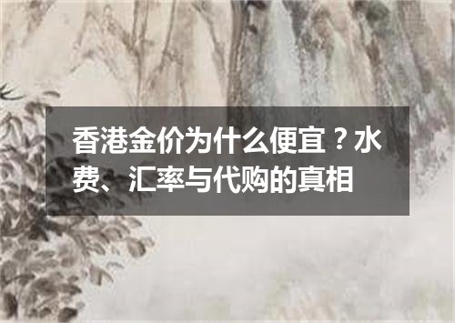 香港金价为什么便宜？水费、汇率与代购的真相