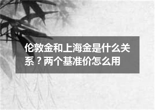 伦敦金和上海金是什么关系？两个基准价怎么用