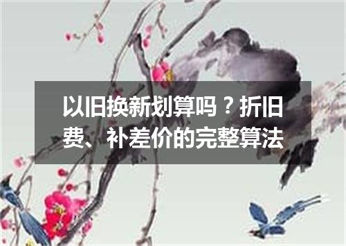 以旧换新划算吗？折旧费、补差价的完整算法