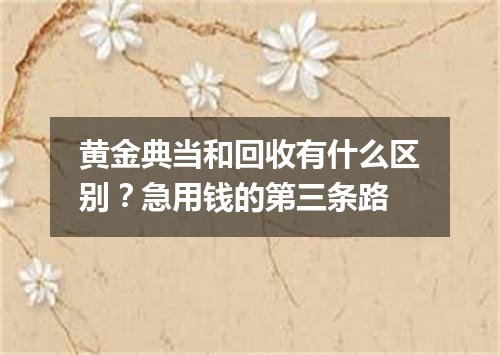 黄金典当和回收有什么区别？急用钱的第三条路