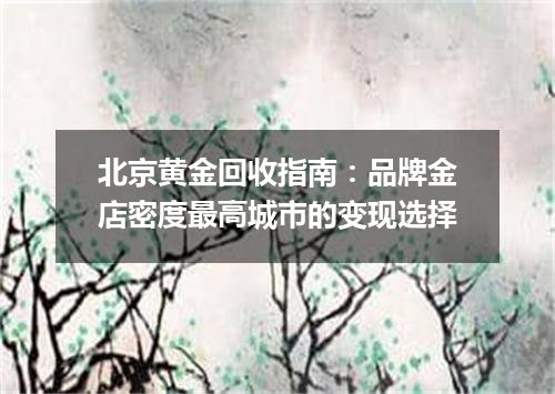 北京黄金回收指南：品牌金店密度最高城市的变现选择