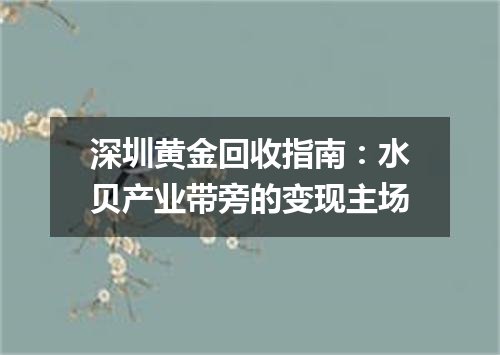 深圳黄金回收指南：水贝产业带旁的变现主场