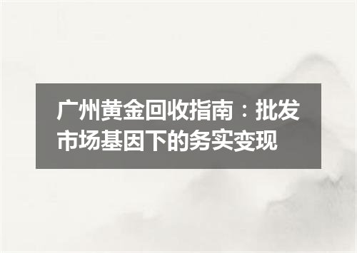 广州黄金回收指南：批发市场基因下的务实变现