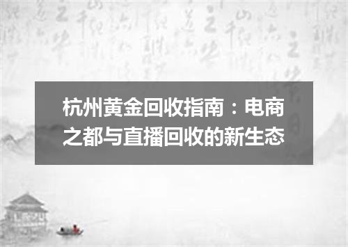 杭州黄金回收指南：电商之都与直播回收的新生态