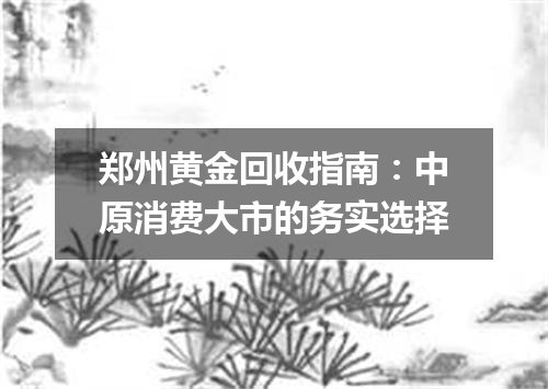 郑州黄金回收指南：中原消费大市的务实选择