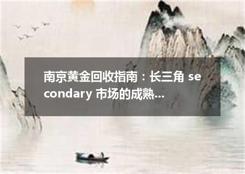 南京黄金回收指南：长三角 secondary 市场的成熟样本