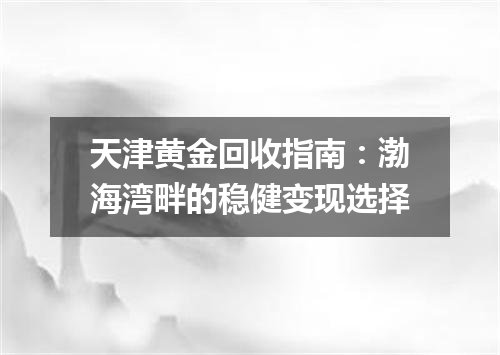 天津黄金回收指南：渤海湾畔的稳健变现选择