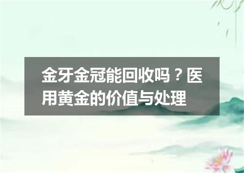 金牙金冠能回收吗？医用黄金的价值与处理