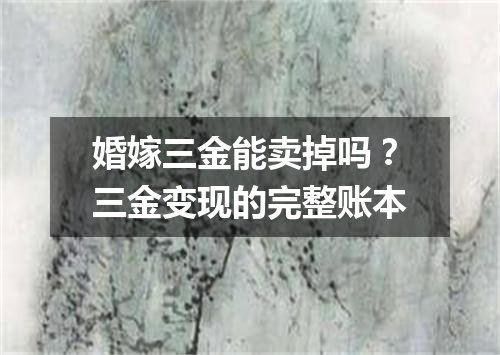 婚嫁三金能卖掉吗？三金变现的完整账本