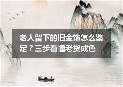 老人留下的旧金饰怎么鉴定？三步看懂老货成色