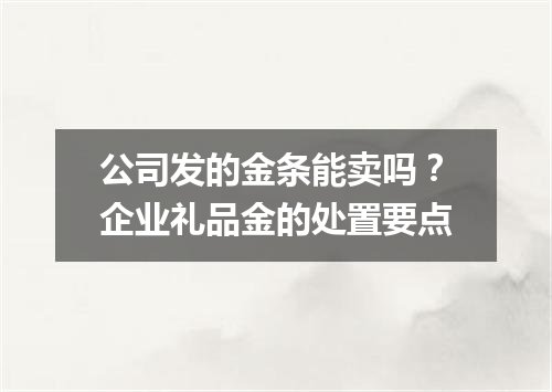 公司发的金条能卖吗？企业礼品金的处置要点