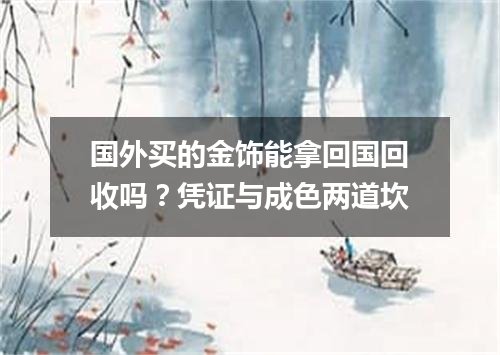 国外买的金饰能拿回国回收吗？凭证与成色两道坎