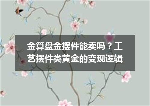 金算盘金摆件能卖吗？工艺摆件类黄金的变现逻辑