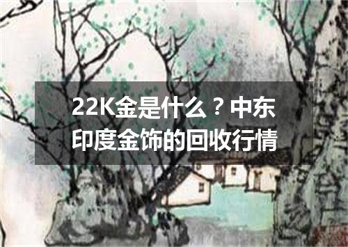 22K金是什么？中东印度金饰的回收行情