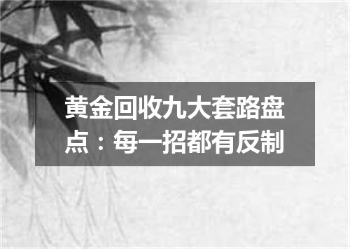 黄金回收九大套路盘点：每一招都有反制