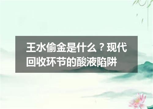 王水偷金是什么？现代回收环节的酸液陷阱