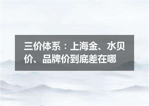 三价体系：上海金、水贝价、品牌价到底差在哪