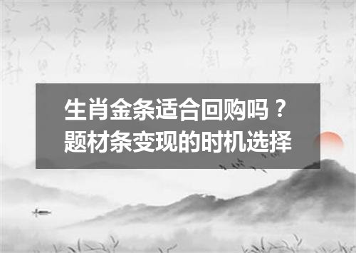 生肖金条适合回购吗？题材条变现的时机选择