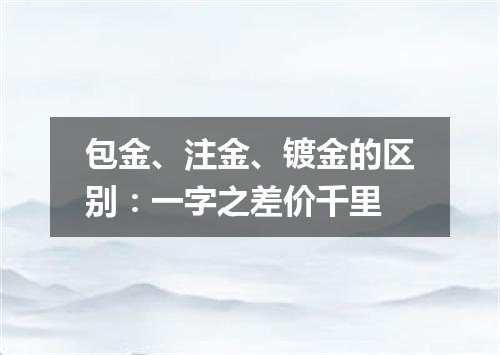 包金、注金、镀金的区别：一字之差价千里