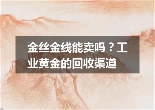 金丝金线能卖吗？工业黄金的回收渠道