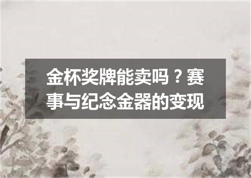 金杯奖牌能卖吗？赛事与纪念金器的变现