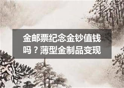 金邮票纪念金钞值钱吗？薄型金制品变现