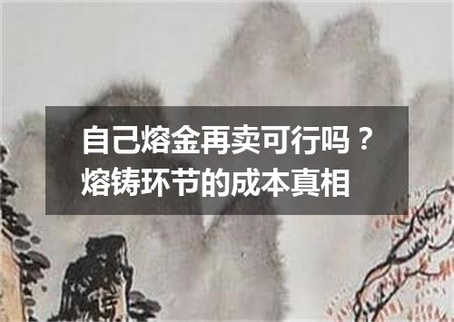 自己熔金再卖可行吗？熔铸环节的成本真相