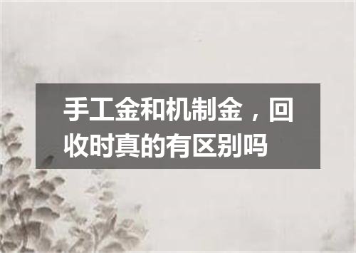 手工金和机制金，回收时真的有区别吗